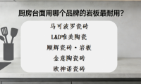 ​新手怎么选岩板品牌？厨房台面用哪个品牌的岩板最耐用？
