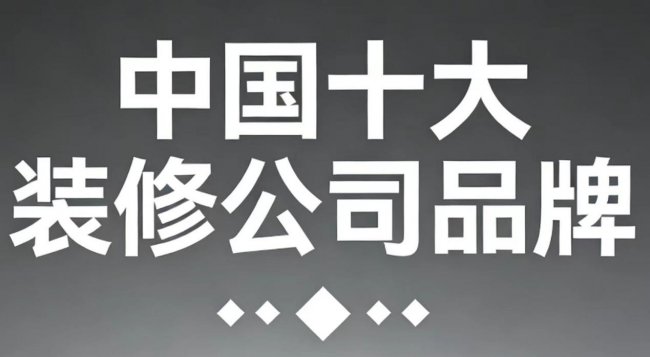 2025年中国十大装修公司品牌权威评测：哪个装修公司比较好？