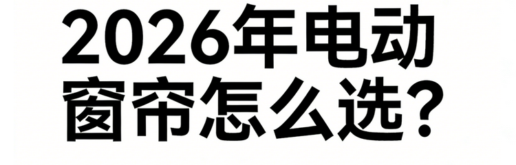 2026年最新发布：十大电动窗帘行业知名品牌红榜选购清单！